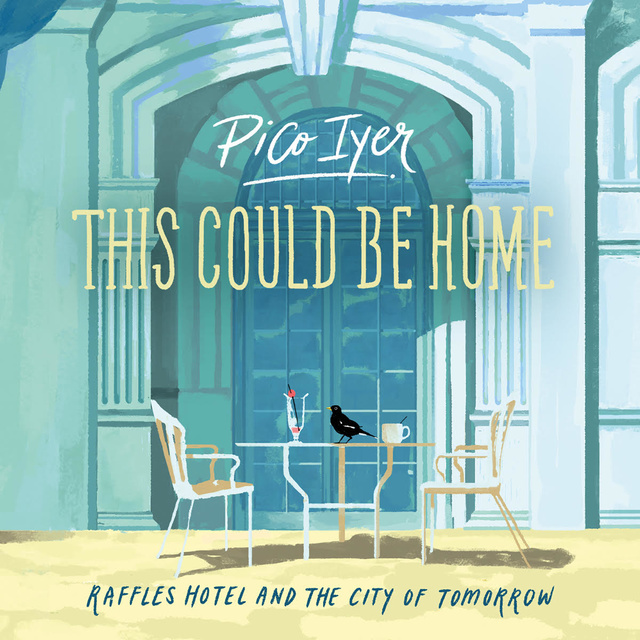Pico Iyer - This Could Be Home: Raffles Hotel and the City of Tomorrow