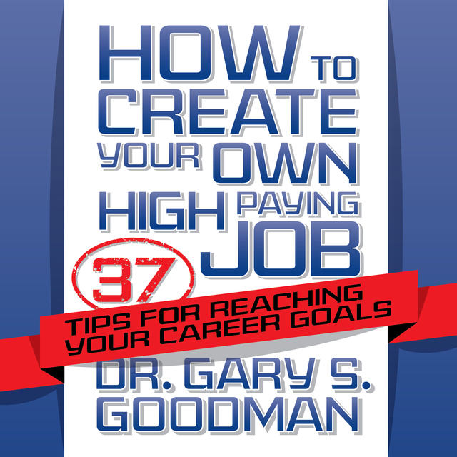 Gary S. Goodman - How to Create Your Own High Paying Job: 37 Tips for Reaching Your Career Goals