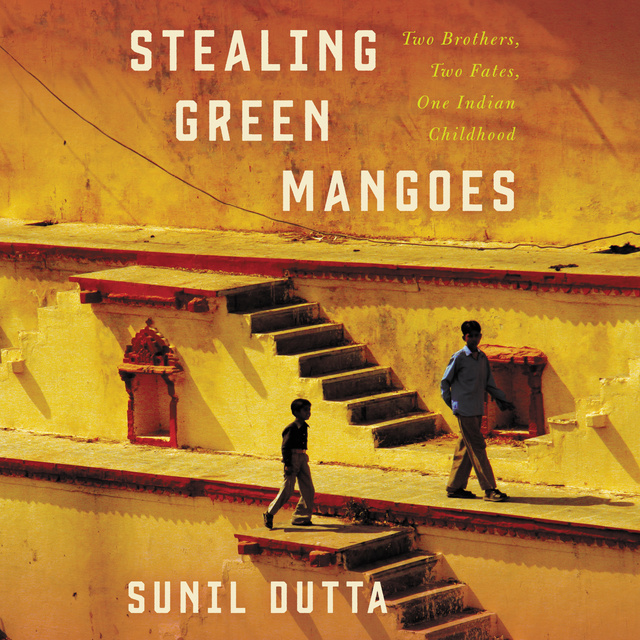 Sunil Dutta - Stealing Green Mangoes: Two Brothers, Two Fates, One Indian Childhood