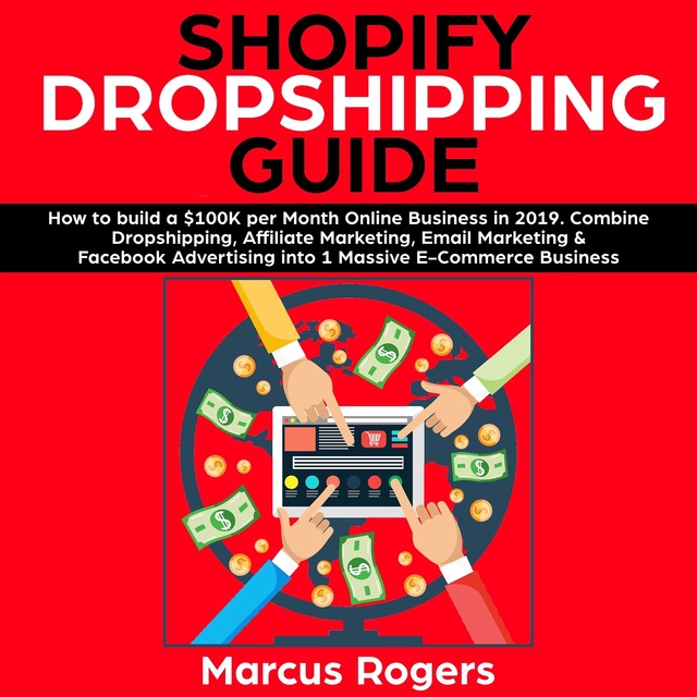 Marcus Rogers - Shopify Dropshipping Guide: How to build a $100K per Month Online Business in 2019. Combine Dropshipping, Affiliate Marketing, Email Marketing & Facebook Advertising into 1 Massive E-Commerce Business