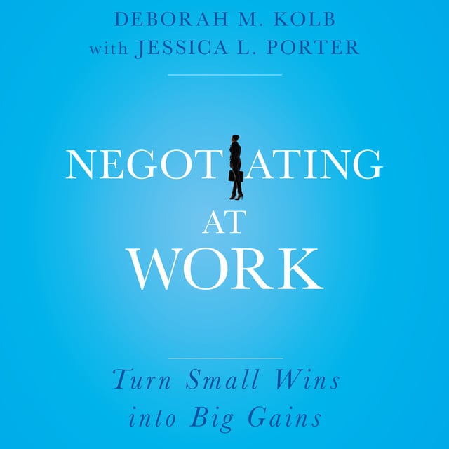 Deborah M. Kolb, Jessica L. Porter - Negotiating at Work: Turn Small Wins into Big Gains