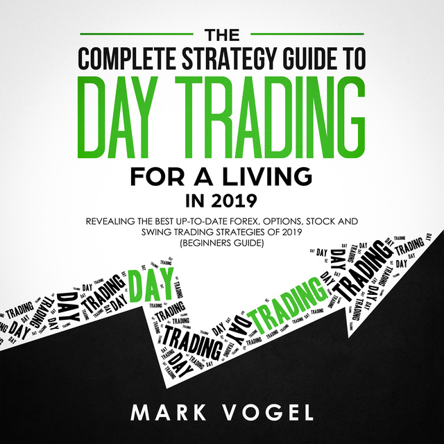 Mark Vogel - The Complete Strategy Guide to Day Trading for a Living in 2019: Revealing the Best Up-to-Date Forex, Options, Stock and Swing Trading Strategies of 2019 (Beginners Guide)