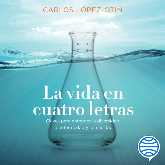 Carlos López Otín - La vida en cuatro letras: Claves para entender la diversidad, la enfermedad y la felicidad