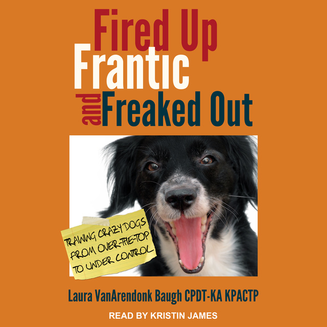 Laura VanArendonk Baugh CPDT-KA KPACTP - Fired Up, Frantic, and Freaked Out: Training the Crazy Dog from Over-the-Top to Under Control