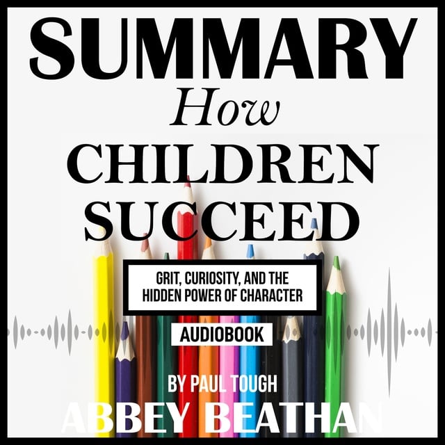 Abbey Beathan - Summary of How Children Succeed: Grit, Curiosity, and the Hidden Power of Character by Paul Tough