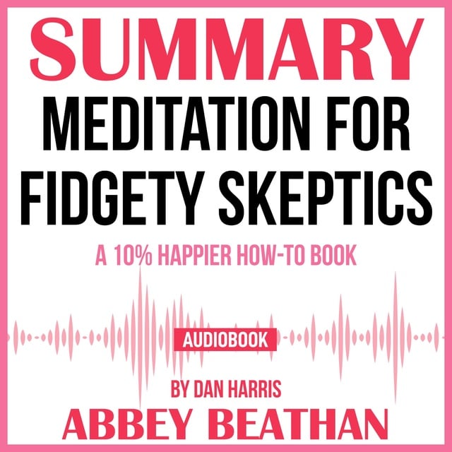 Abbey Beathan - Summary of Meditation for Fidgety Skeptics: A 10% Happier How-to Book by Dan Harris