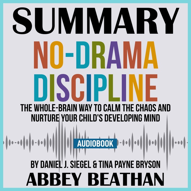 Abbey Beathan - Summary of No-Drama Discipline: The Whole-Brain Way to Calm the Chaos and Nurture Your Child's Developing Mind by Daniel J. Siegel & Tina Payne Bryson