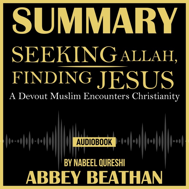 Abbey Beathan - Summary of Seeking Allah, Finding Jesus: A Devout Muslim Encounters Christianity by Nabeel Qureshi