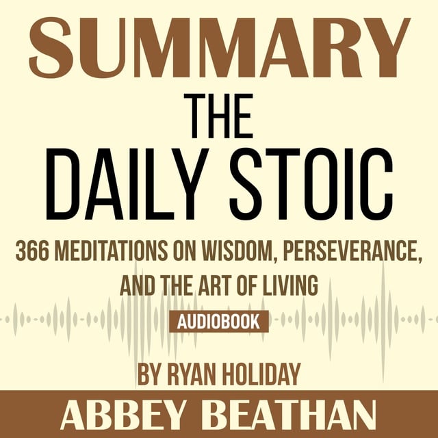 Abbey Beathan - Summary of The Daily Stoic: 366 Meditations on Wisdom, Perseverance, and the Art of Living by Ryan Holiday
