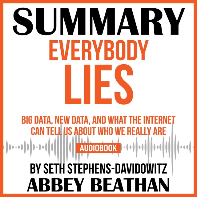 Abbey Beathan - Summary of Everybody Lies: Big Data, New Data, and What the Internet Can Tell Us About Who We Really Are by Seth Stephens-Davidowitz