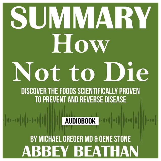Abbey Beathan - Summary of How Not to Die: Discover the Foods Scientifically Proven to Prevent and Reverse Disease by Michael Greger Md & Gene Stone