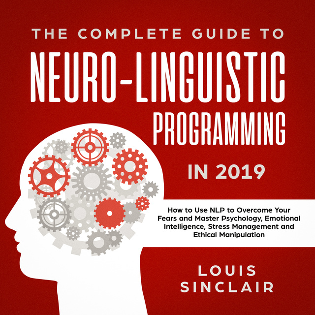 Louis Sinclair - The Complete Guide to Neuro-Linguistic Programming in 2019: How to Use NLP to Overcome Your Fears and Master Psychology, Emotional Intelligence, Stress Management and Ethical Manipulation