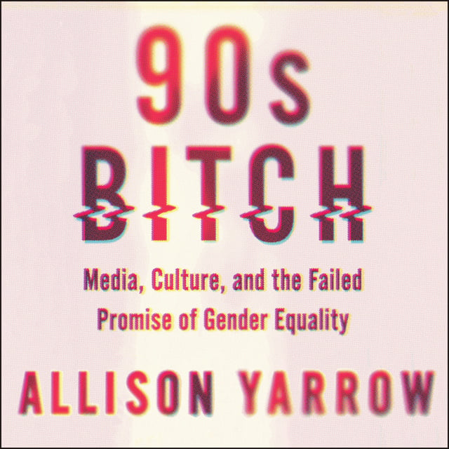 Allison Yarrow - 90s Bitch: Media, Culture, and the Failed Promise of Gender Equality