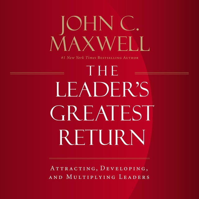 John C. Maxwell - The Leader's Greatest Return: Attracting, Developing, and Multiplying Leaders