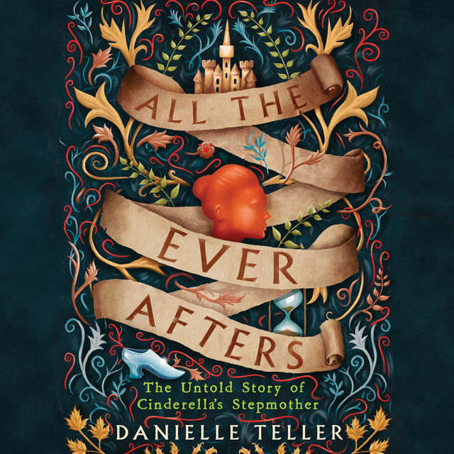 Danielle Teller - All the Ever Afters: The Untold Story of Cinderella’s Stepmother