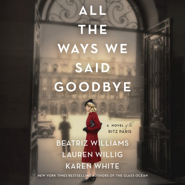 Karen White, Beatriz Williams, Lauren Willig - All the Ways We Said Goodbye: A Novel of the Ritz Paris