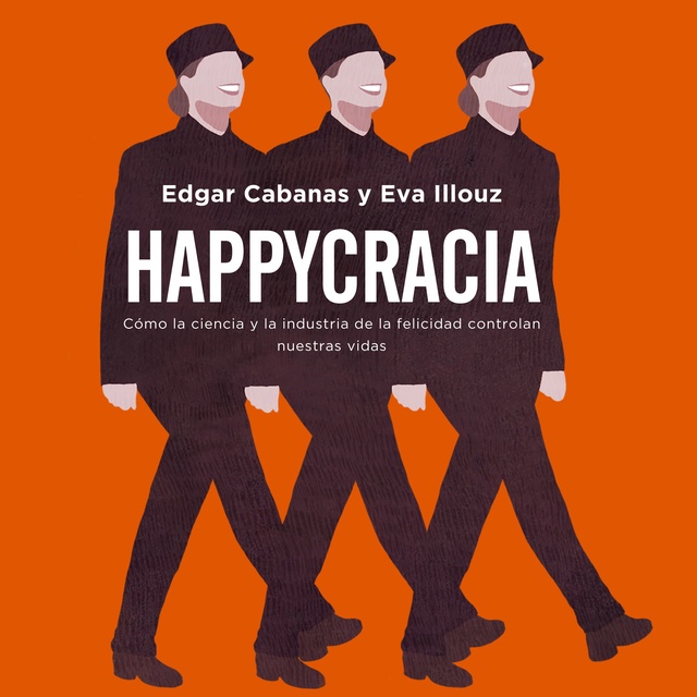 Edgar Cabanas, Eva Illouz - Happycracia: Cómo la ciencia y la industria de la felicidad controlan nuestras vidas