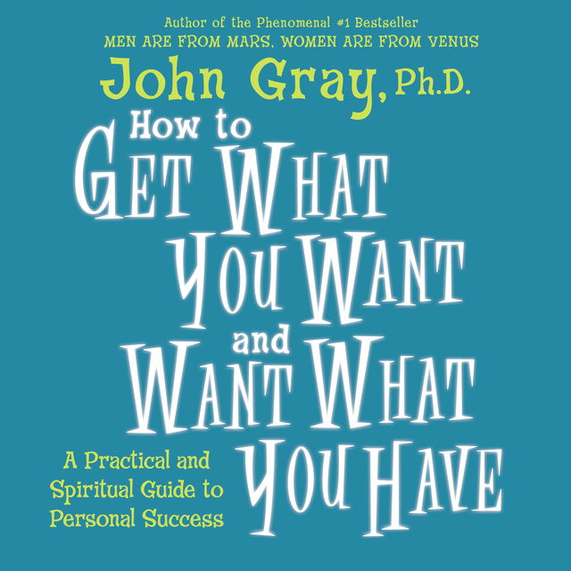 John Gray - How to Get What You Want and Want What You Have