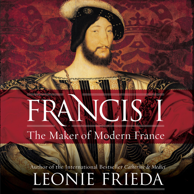 Leonie Frieda - Francis I: The Maker of Modern France