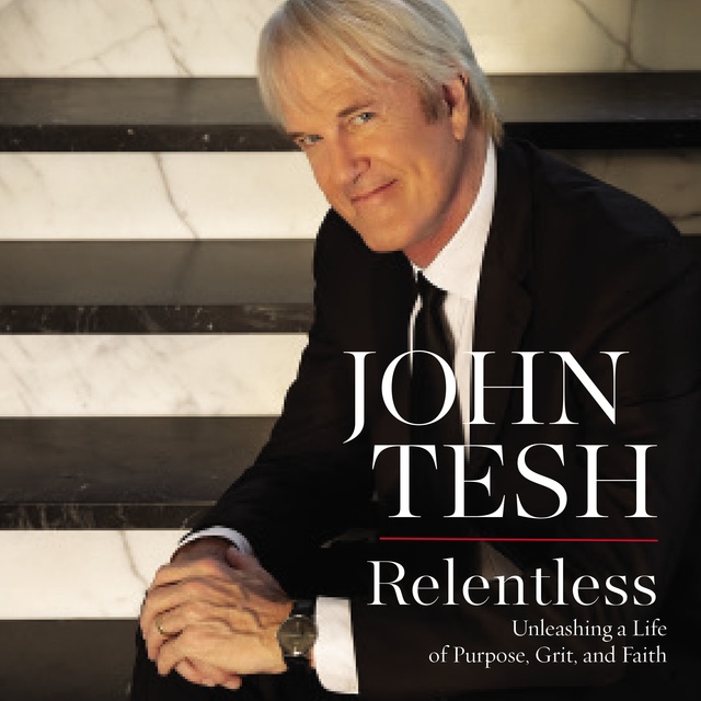 John Tesh - Relentless: Unleashing a Life of Purpose, Grit, and Faith