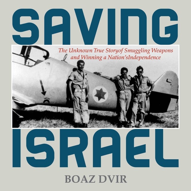 Boaz Dvir - Saving Israel: The Unknown Story of Smuggling Weapons and Winning a Nation’s Independence