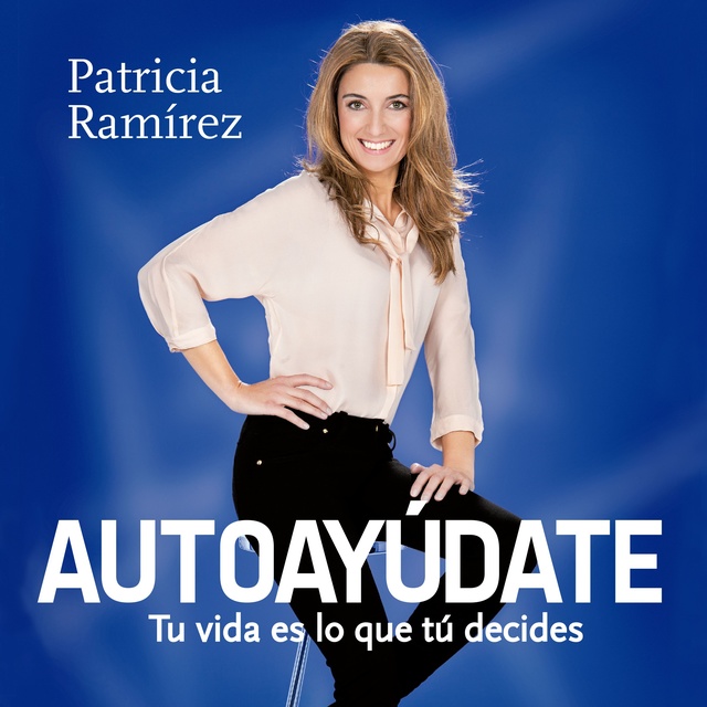 Patricia Ramírez - Autoayúdate: Tu vida es lo que tú decides
