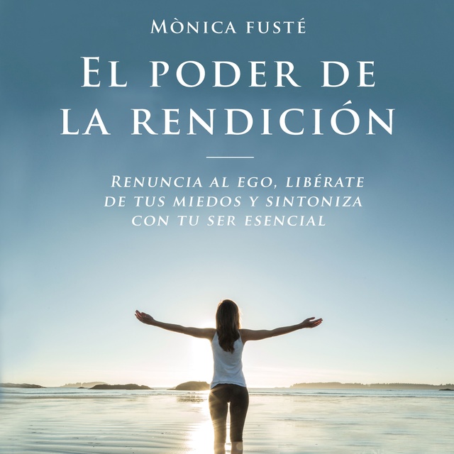 Monica Fusté - El poder de la rendición: Renuncia al ego, libérate de tus miedos y sintoniza con tu ser esencial
