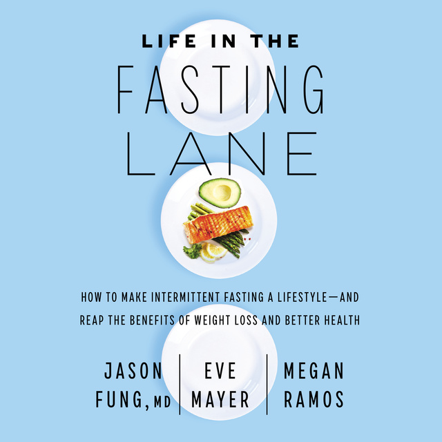 Jason Fung, Eve Mayer, Megan Ramos - Life in the Fasting Lane: How to Make Intermittent Fasting a Lifestyle—and Reap the Benefits of Weight Loss and Better Health