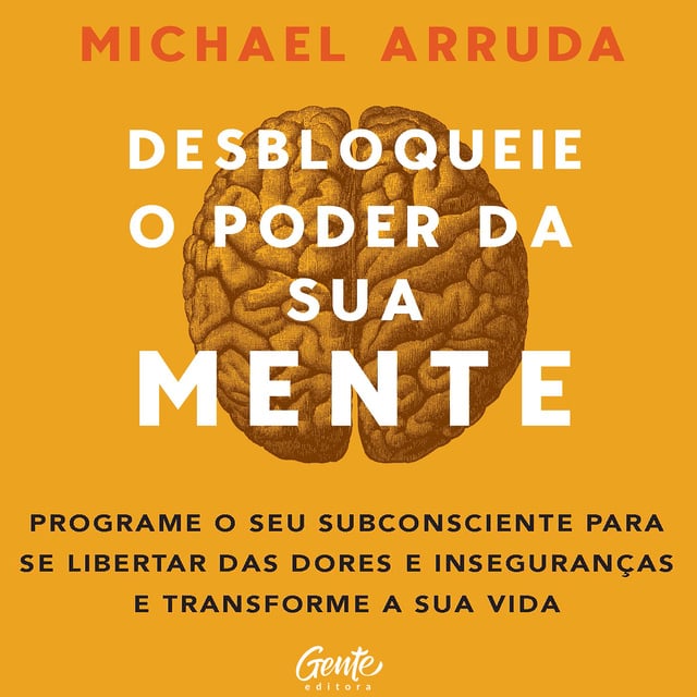 Michael Arruda - Desbloqueie o poder da sua mente: Programe o seu subconsciente para se libertar das dores e inseguranças e transforme a sua vida