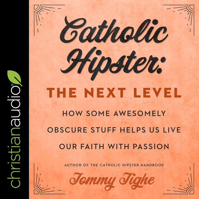 Tommy Tighe - Catholic Hipster: The Next Level: How Some Awesomely Obscure Stuff Helps Us Live Our Faith with Passion