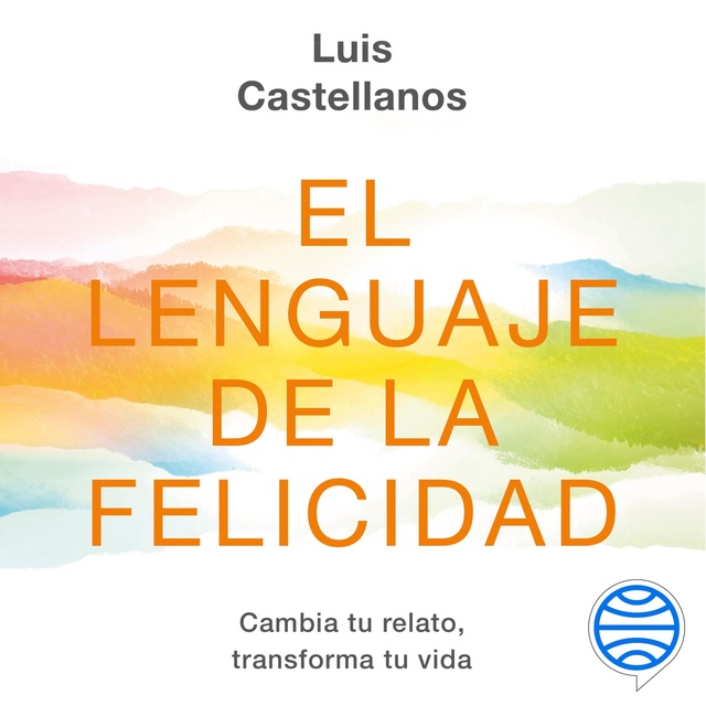 Luis Castellanos - El lenguaje de la felicidad: Cambia tu relato, transforma tu vida
