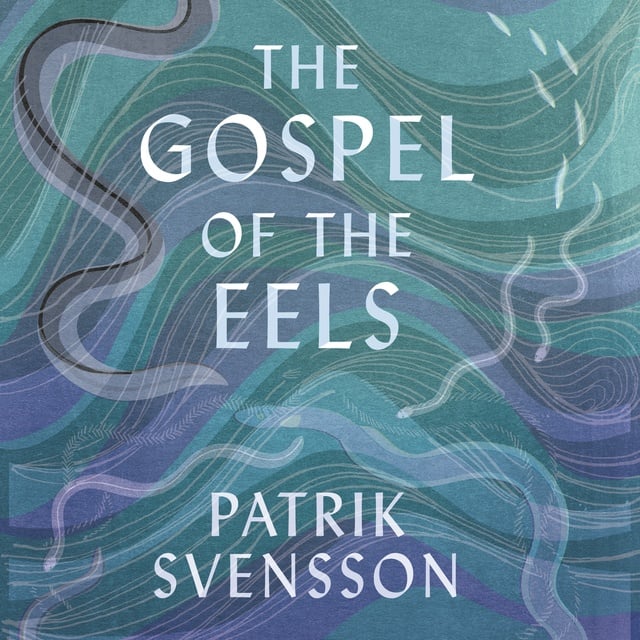 Patrik Svensson - The Gospel of the Eels: A Father, a Son and the World's Most Enigmatic Fish