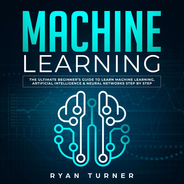 Ryan Turner - Machine Learning: The Ultimate Beginner's Guide to Learn Machine Learning, Artificial Intelligence & Neural Networks Step by Step