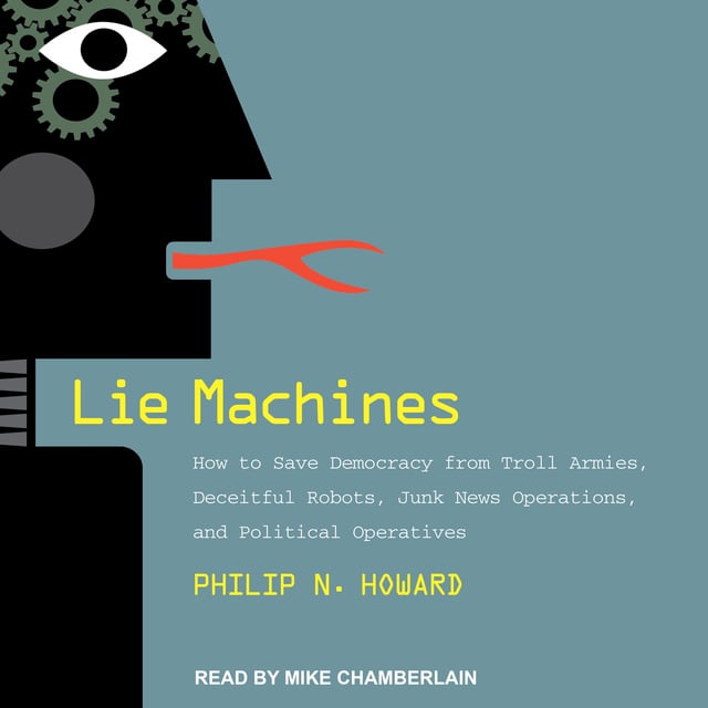 Philip N. Howard - Lie Machines: How to Save Democracy from Troll Armies, Deceitful Robots, Junk News Operations, and Political Operatives