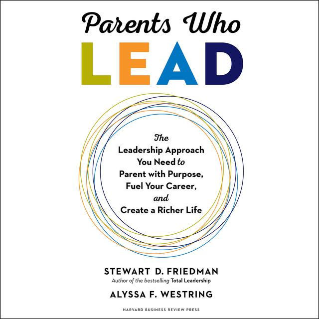 Stewart D. Friedman, Alyssa F. Westring - Parents Who Lead: The Leadership Approach You Need to Parent with Purpose, Fuel Your Career, and Create a Richer Life