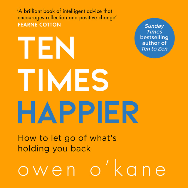 Owen O'Kane - Ten Times Happier: How to Let Go of What’s Holding You Back