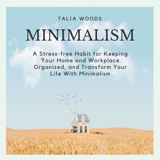 Talia Woods - Minimalism: A Stress-free Habit For Keeping Your Home And Workplace Organized, And Transform Your Life With Minimalism