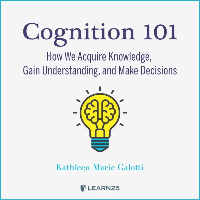 Kathleen M. Galotti - Cognition 101: How We Acquire Knowledge, Gain Understanding, and Make Decisions