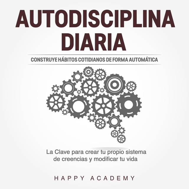 Happy Academy - Autodisciplina Diaria: Construye hábitos cotidianos de forma automática. La clave para crear tu propio sistema de creencias y modificar tu vida