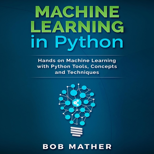 Bob Mather - Machine Learning in Python: Hands on Machine Learning with Python Tools, Concepts and Techniques