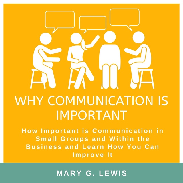 Mary G. Lewis - Why communication is important: How Important is Communication in Small Groups and Within the Business and Learn How You Can Improve It