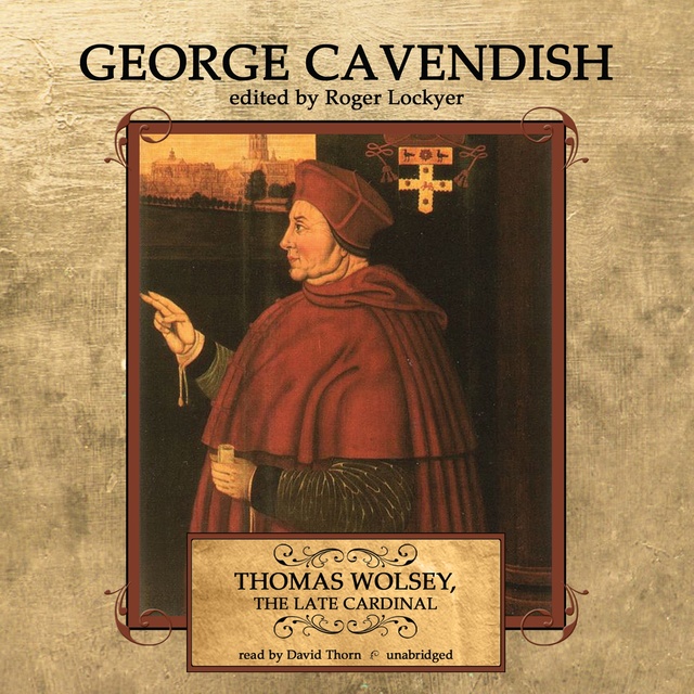 George Cavendish - Thomas Wolsey, the Late Cardinal