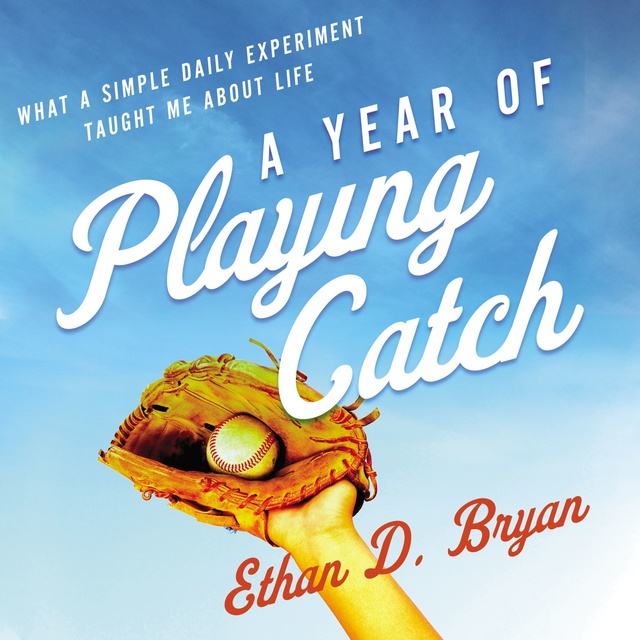 Ethan D. Bryan - A Year of Playing Catch: What a Simple Daily Experiment Taught Me about Life