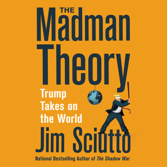 Jim Sciutto - The Madman Theory: Trump Takes On the World
