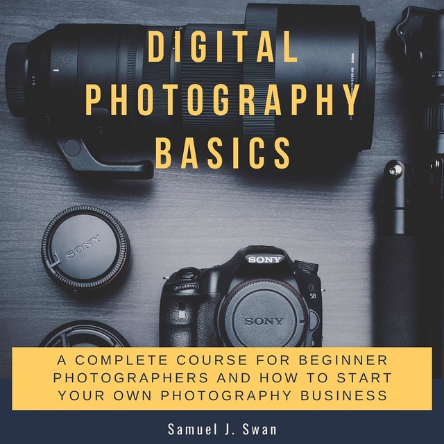 Samuel J. Swan - Digital Photography Basics: A Complete Course for Beginner Photographers and How to Start Your Own Photography Business