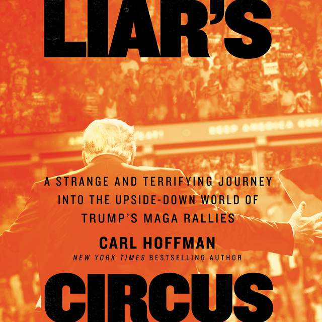 Carl Hoffman - Liar's Circus: A Strange and Terrifying Journey into the Upside-Down World of Trump’s MAGA Rallies