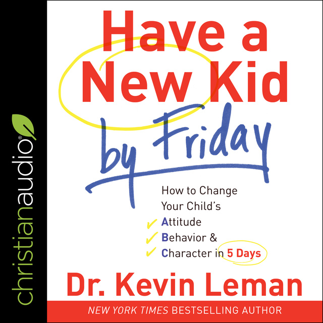 Dr. Kevin Leman - Have a New Kid by Friday: How to Change Your Child's Attitude, Behavior & Character in 5 Days