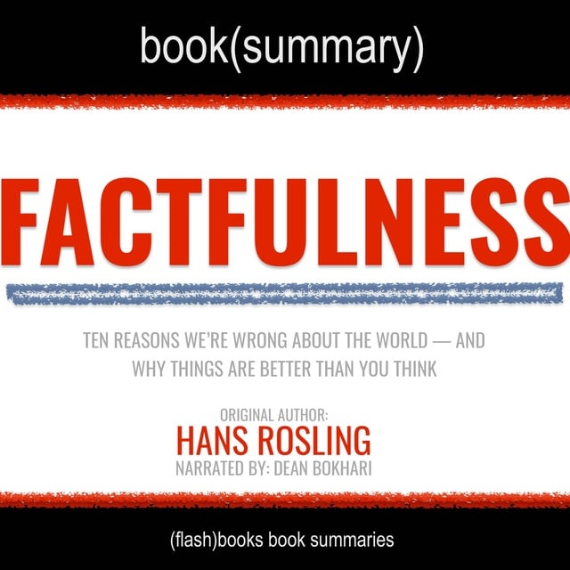 Dean Bokhari, Flashbooks - Factfulness by Hans Rosling - Book Summary: Ten Reasons Why We’re Wrong About the World & Why Things are Better Than We Think