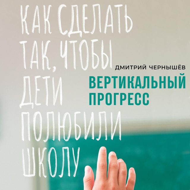Дмитрий Чернышев - Вертикальный прогресс: Как сделать так, чтобы дети полюбили школу