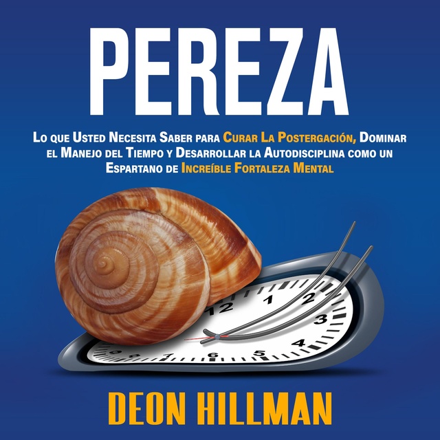 Deon Hillman - Pereza: Lo que usted necesita saber para curar la postergación, dominar el manejo del tiempo y desarrollar la autodisciplina como un espartano de increíble fortaleza mental
